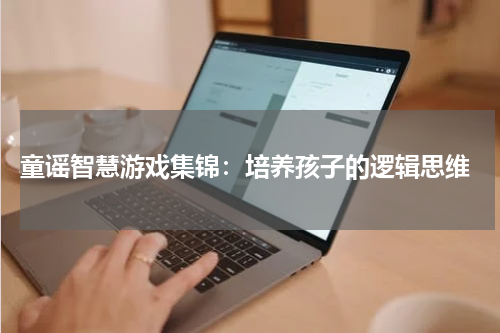  童谣智慧游戏集锦：培养孩子的逻辑思维