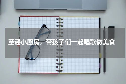  童谣小厨房，带孩子们一起唱歌做美食