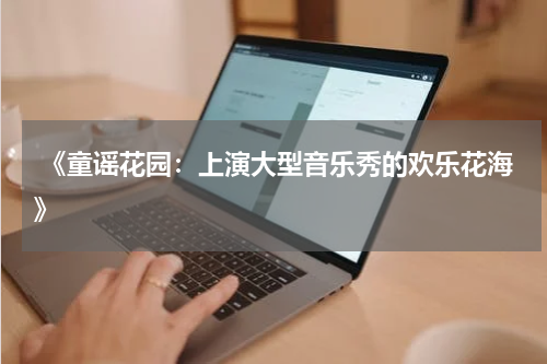 《童谣花园:上演大型音乐秀的欢乐花海》