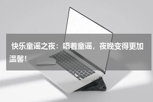  快乐童谣之夜：唱着童谣，夜晚变得更加温馨！