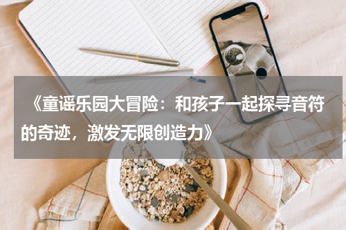  《童谣乐园大冒险：和孩子一起探寻音符的奇迹，激发无限创造力》