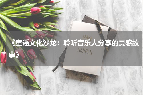 《童谣文化沙龙:聆听音乐人分享的灵感故事》