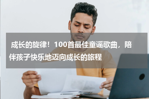 成长的旋律!100首最佳童谣歌曲,陪伴孩子快乐地迈向成长的旅程