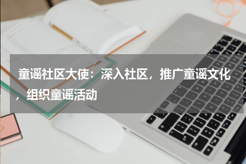  童谣社区大使：深入社区，推广童谣文化，组织童谣活动