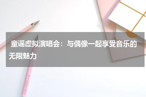 童谣虚拟演唱会:与偶像一起享受音乐的无限魅力