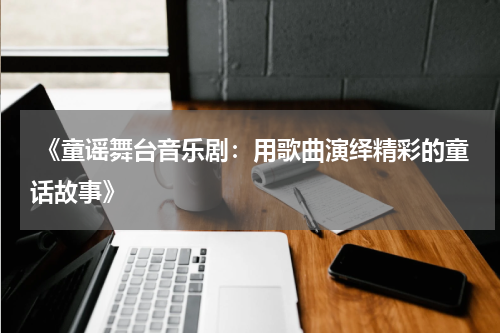 《童谣舞台音乐剧:用歌曲演绎精彩的童话故事》