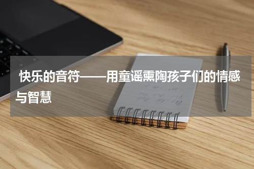  快乐的音符——用童谣熏陶孩子们的情感与智慧