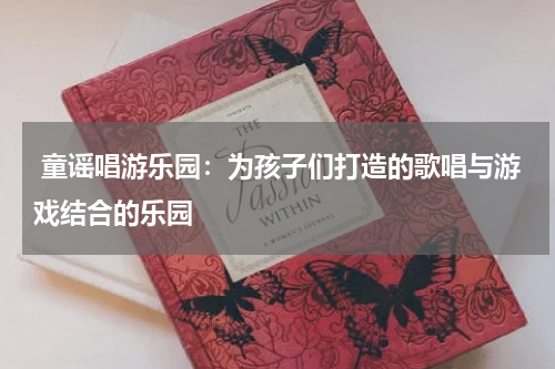 童谣唱游乐园:为孩子们打造的歌唱与游戏结合的乐园