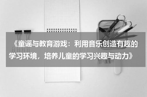  《童谣与教育游戏：利用音乐创造有趣的学习环境，培养儿童的学习兴趣与动力》