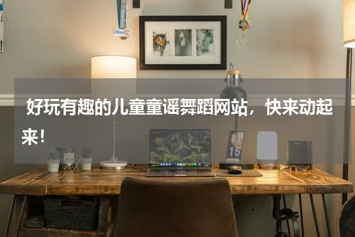 好玩有趣的儿童童谣舞蹈网站,快来动起来!