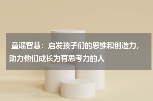  童谣智慧：启发孩子们的思维和创造力，助力他们成长为有思考力的人