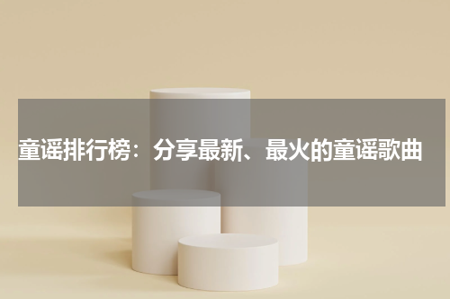 童谣排行榜:分享最新、最火的童谣歌曲
