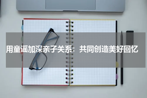 用童谣加深亲子关系:共同创造美好回忆