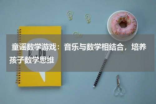  童谣数学游戏：音乐与数学相结合，培养孩子数学思维