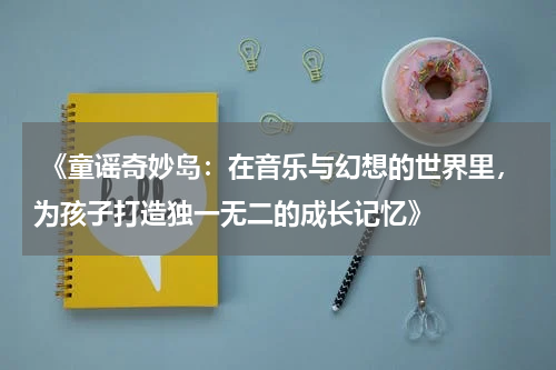 《童谣奇妙岛:在音乐与幻想的世界里,为孩子打造独一无二的成长记忆》