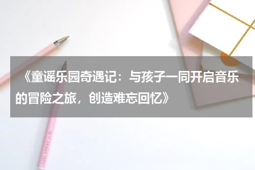 《童谣乐园奇遇记:与孩子一同开启音乐的冒险之旅,创造难忘回忆》