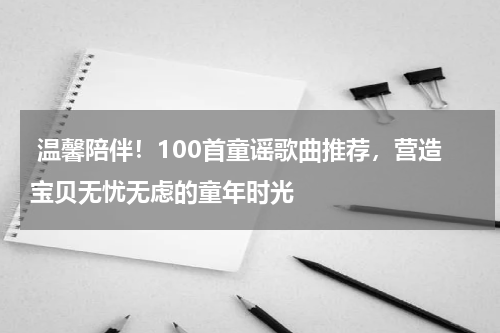 温馨陪伴!100首童谣歌曲推荐,营造宝贝无忧无虑的童年时光