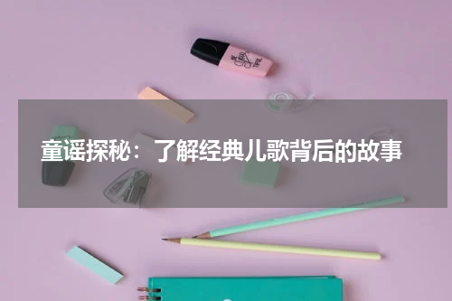 童谣探秘:了解经典儿歌背后的故事
