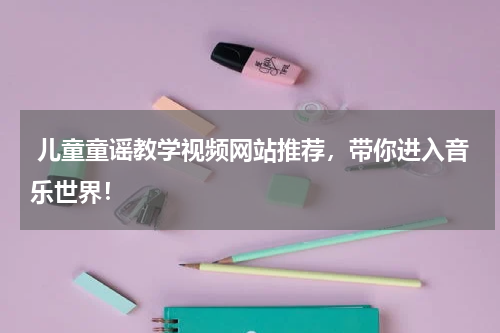 儿童童谣教学视频网站推荐,带你进入音乐世界!