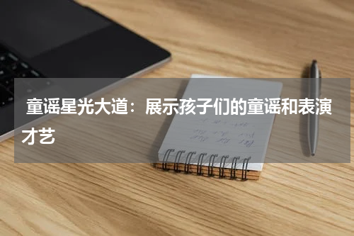  童谣星光大道：展示孩子们的童谣和表演才艺