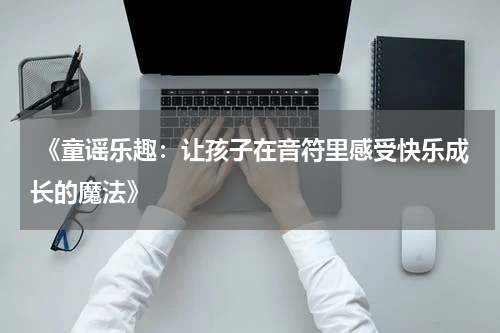 《童谣乐趣:让孩子在音符里感受快乐成长的魔法》