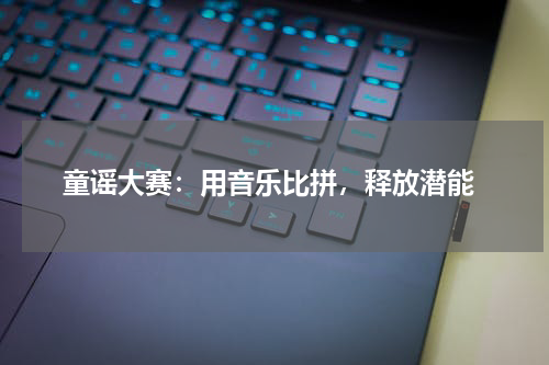  童谣大赛：用音乐比拼，释放潜能