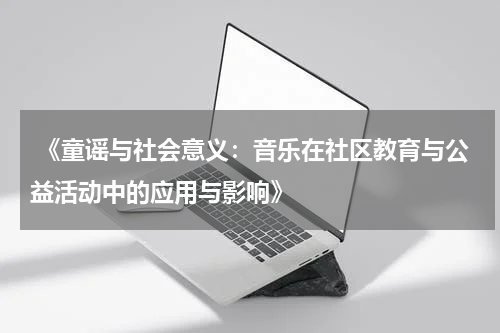  《童谣与社会意义：音乐在社区教育与公益活动中的应用与影响》