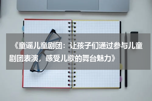  《童谣儿童剧团：让孩子们通过参与儿童剧团表演，感受儿歌的舞台魅力》