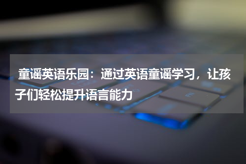  童谣英语乐园：通过英语童谣学习，让孩子们轻松提升语言能力