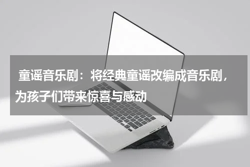  童谣音乐剧：将经典童谣改编成音乐剧，为孩子们带来惊喜与感动