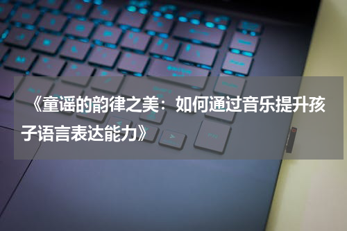  《童谣的韵律之美：如何通过音乐提升孩子语言表达能力》