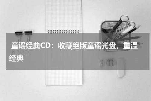  童谣经典CD：收藏绝版童谣光盘，重温经典