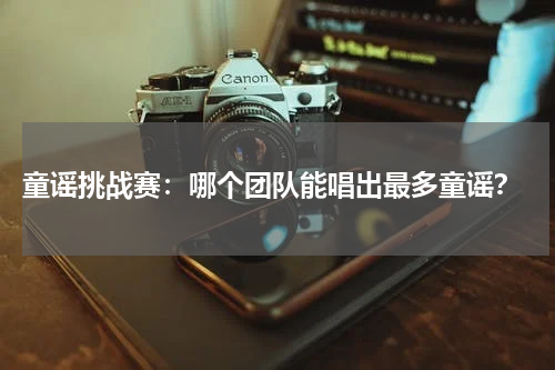  童谣挑战赛：哪个团队能唱出最多童谣？