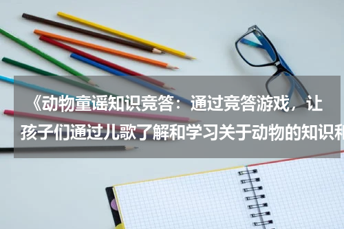  《动物童谣知识竞答：通过竞答游戏，让孩子们通过儿歌了解和学习关于动物的知识和趣事》