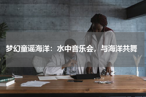 梦幻童谣海洋:水中音乐会,与海洋共舞