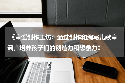  《童谣创作工坊：通过创作和编写儿歌童谣，培养孩子们的创造力和想象力》