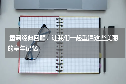 童谣经典回顾:让我们一起重温这些美丽的童年记忆