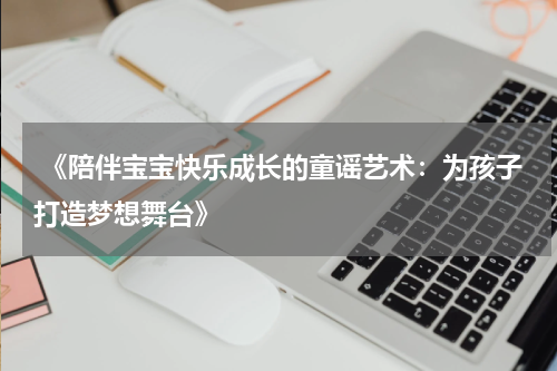  《陪伴宝宝快乐成长的童谣艺术：为孩子打造梦想舞台》