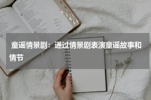  童谣情景剧：通过情景剧表演童谣故事和情节