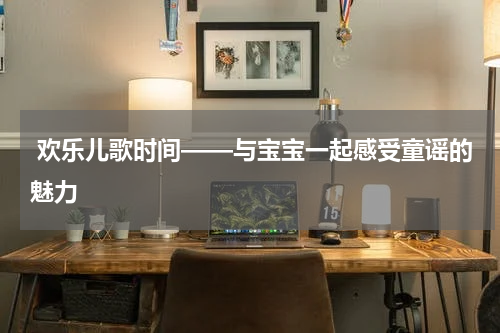  欢乐儿歌时间——与宝宝一起感受童谣的魅力