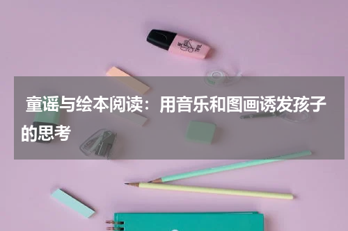 童谣与绘本阅读:用音乐和图画诱发孩子的思考