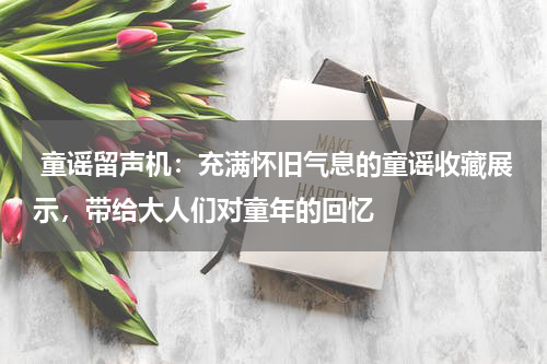  童谣留声机：充满怀旧气息的童谣收藏展示，带给大人们对童年的回忆