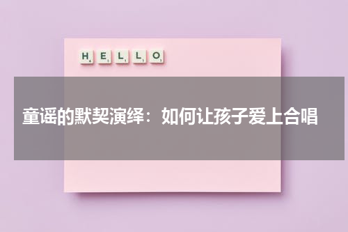 童谣的默契演绎:如何让孩子爱上合唱