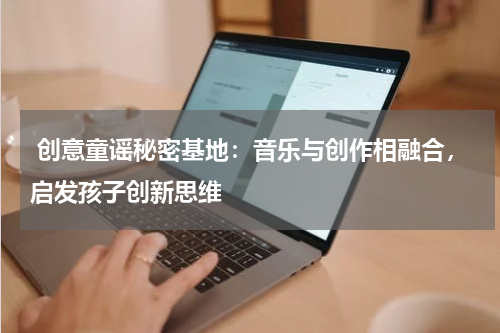  创意童谣秘密基地：音乐与创作相融合，启发孩子创新思维