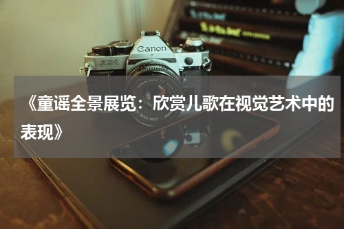 《童谣全景展览:欣赏儿歌在视觉艺术中的表现》