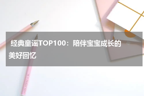 经典童谣TOP100:陪伴宝宝成长的美好回忆