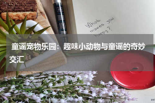  童谣宠物乐园：趣味小动物与童谣的奇妙交汇