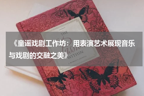  《童谣戏剧工作坊：用表演艺术展现音乐与戏剧的交融之美》