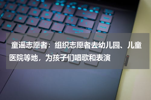  童谣志愿者：组织志愿者去幼儿园、儿童医院等地，为孩子们唱歌和表演