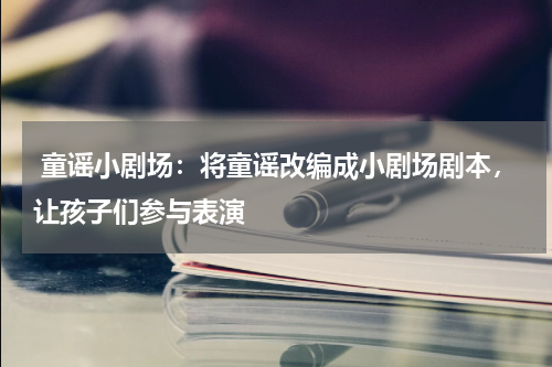  童谣小剧场：将童谣改编成小剧场剧本，让孩子们参与表演